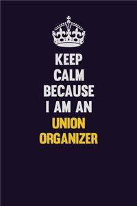Keep calm Because I Am An Union organizer