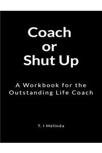Coach or Shut Up: A Workbook for the Outstanding Life Coach