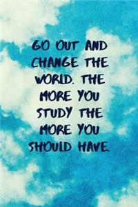 Go Out and Change the World. the More You Study the More You Should Have