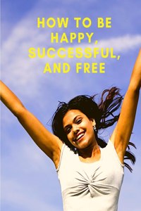 How To Be Happy, Successful, And Free