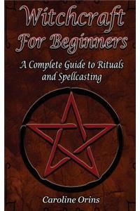 Witchcraft for Beginners: A Complete Guide to Rituals and Spellcasting