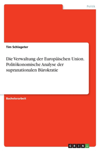Die Verwaltung der Europäischen Union. Politökonomische Analyse der supranationalen Bürokratie