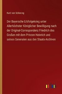 Bayersche Erbfolgekrieg unter Allerhöchster Königlicher Bewilligung nach der Original-Correspondenz Friedrich des Großen mit dem Prinzen Heinrich und seinen Generalen aus den Staats-Archiven