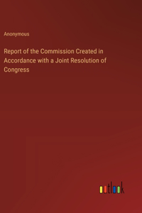 Report of the Commission Created in Accordance with a Joint Resolution of Congress