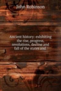 Ancient history: exhibiting the rise, progress, revolutions, decline and fall of the states and .