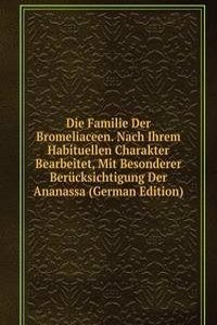 Die Familie Der Bromeliaceen. Nach Ihrem Habituellen Charakter Bearbeitet, Mit Besonderer Berucksichtigung Der Ananassa (German Edition)