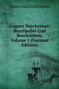 Ungarn Durchreiset, Beurtheilet Und Beschrieben, Volume 1 (German Edition)