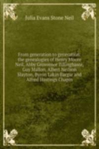 From generation to generation: the genealogies of Henry Moore Neil, Abby Grosvenor Tillinghaste, Guy Mallon, Albert Neilson Slayton, Byron Lakin Bargar and Alfred Hastings Chapin