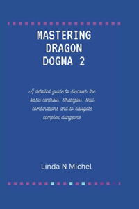 Mastering Dragon Dogma 2: A detailed guide to discover the basic controls, strategies, skill combinations and to navigate complex dungeons