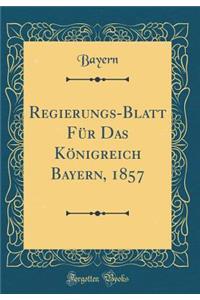 Regierungs-Blatt FÃ¼r Das KÃ¶nigreich Bayern, 1857 (Classic Reprint)