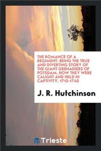 The Romance of a Regiment: Being the True and Diverting Story of the Giant Grenadiers of Potsdam, How They Were Caught and Held in Captivity, 1713-1740