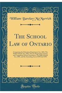 The School Law of Ontario: Comprising the Education Department Act, 1891; The Public Schools Act, 1891; The ACT Respecting Truancy and Compulsory School Attendance; The High Schools Act, 1891, and the Amending Acts of 1892 and 1893 (Classic Reprint