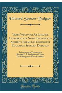 Verbi Vasconici AB Iohanne Leizarraga in Novo Testamento Adhibiti Formulas Composuit Eduardus Spencer Dodgson: Leizarragaren Testamentu Berrian E. S. Dodgsonek Eriden Eta Elkarganatu Zuen Eraskitza (Classic Reprint)