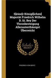 S[eine]r Königl[ichen] Majestät Friedrich Wilhelm D. Iii. Bey Der Thronbesteigung Allerunterthänigst Überreicht