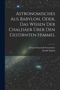 Astronomisches Aus Babylon, Oder, Das Wissen Der Chaldäer Über Den Gestirnten Himmel