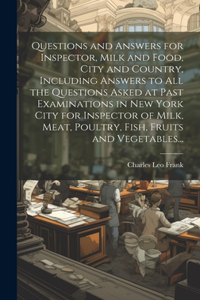 Questions and Answers for Inspector, Milk and Food, City and Country, Including Answers to all the Questions Asked at Past Examinations in New York City for Inspector of Milk, Meat, Poultry, Fish, Fruits and Vegetables...