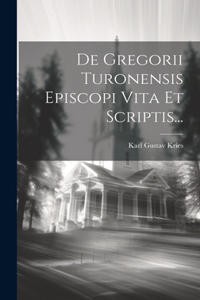 De Gregorii Turonensis Episcopi Vita Et Scriptis...