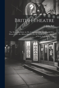 British Theatre: The Mourning Bride, by Mr. Congreve. 1791. Douglas, by John Home. 1791. the Albion Queens; Or, the Death of Mary, Queen of Scots, by J. Banks. 1791