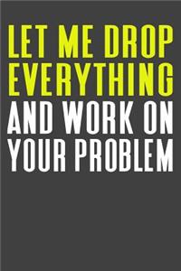 Let Me Drop Everything And Work ON Your Problem