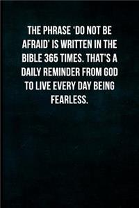 The phrase 'do not be afraid' is written in the bible 365 times. That's a daily reminder from God to live every day being fearless.