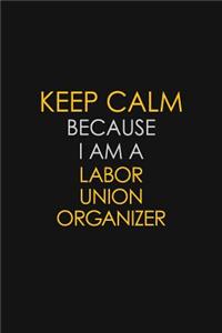 Keep Calm Because I Am A Labor Union Organizer