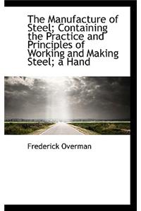 The Manufacture of Steel; Containing the Practice and Principles of Working and Making Steel; A Hand