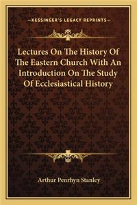 Lectures On The History Of The Eastern Church With An Introduction On The Study Of Ecclesiastical History