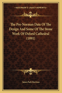 The Pre-Norman Date Of The Design And Some Of The Stone Work Of Oxford Cathedral (1891)