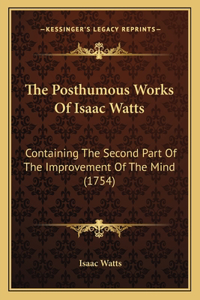 Posthumous Works Of Isaac Watts: Containing The Second Part Of The Improvement Of The Mind (1754)