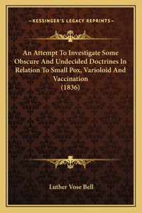 Attempt To Investigate Some Obscure And Undecided Doctrines In Relation To Small Pox, Varioloid And Vaccination (1836)