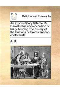 An Expostulatory Letter to Mr. Daniel Neal, Upon Occasion of His Publishing the History of the Puritans or Protestant Non-Conformists.