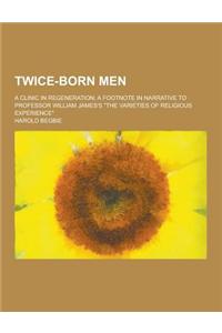 Twice-Born Men; A Clinic in Regeneration; A Footnote in Narrative to Professor William James's the Varieties of Religious Experience