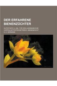 Der Erfahrene Bienenzuchter; Guter Rath U. Anl. Fur Den Landmann Zum Vorteilhaftesten Betrieb D. Bienenzucht
