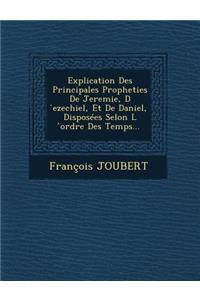 Explication Des Principales Propheties de Jeremie, D Ezechiel, Et de Daniel, Disposees Selon L Ordre Des Temps...