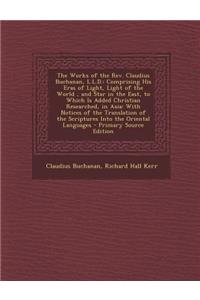 The Works of the REV. Claudius Buchanan, L.L.D.: Comprising His Eras of Light, Light of the World, and Star in the East, to Which Is Added Christian R