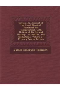 Ceylon: An Account of the Island Physical, Historical and Topographical, with Notices of Its Natural History, Antiquities, and