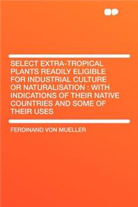 Select Extra-Tropical Plants Readily Eligible for Industrial Culture or Naturalisation