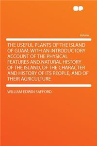 The Useful Plants of the Island of Guam; With an Introductory Account of the Physical Features and Natural History of the Island, of the Character and History of Its People, and of Their Agriculture