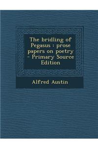 The Bridling of Pegasus: Prose Papers on Poetry - Primary Source Edition: Prose Papers on Poetry - Primary Source Edition