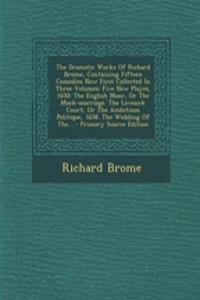 The Dramatic Works of Richard Brome, Containing Fifteen Comedies Now First Collected in Three Volumes: Five New Playes, 1650: The English Moor, or the Mock-Marriage. the Lovesick Court, or the Ambitious Politique, 1658. the Wedding of The... - Prim