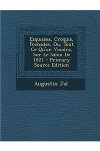 Esquisses, Croquis, Pochades, Ou, Tout Ce Qu'on Voudra, Sur Le Salon de 1827 - Primary Source Edition