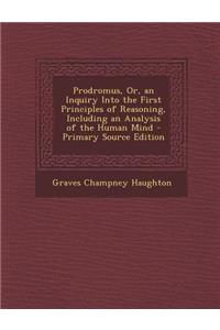 Prodromus, Or, an Inquiry Into the First Principles of Reasoning, Including an Analysis of the Human Mind - Primary Source Edition