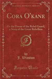 Cora O'Kane: Or the Doom of the Rebel Guard, a Story of the Great Rebellion (Classic Reprint)