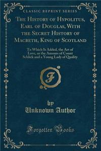 The History of Hypolitus, Earl of Douglas, with the Secret History of Macbeth, King of Scotland: To Which Is Added, the Art of Love, or the Amours of Count Schlick and a Young Lady of Quality (Classic Reprint)