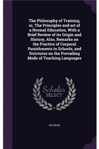 The Philosophy of Training, or, The Principles and art of a Normal Education, With a Brief Review of its Origin and History, Also, Remarks on the Practice of Corporal Punishments in Schools, and Strictures on the Prevailing Mode of Teaching Languag