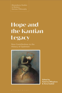 Hope And The Kantian Legacy: New Contributions To The History Of Optimism (Bloomsbury Studies In Modern German Philosophy)