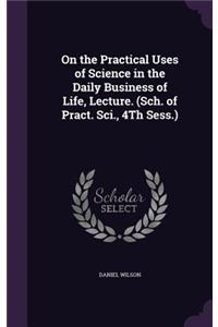 On the Practical Uses of Science in the Daily Business of Life, Lecture. (Sch. of Pract. Sci., 4Th Sess.)