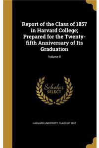 Report of the Class of 1857 in Harvard College; Prepared for the Twenty-Fifth Anniversary of Its Graduation; Volume 8