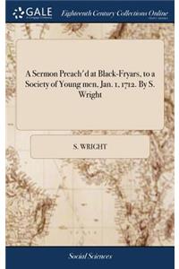 A Sermon Preach'd at Black-Fryars, to a Society of Young Men, Jan. 1, 1712. by S. Wright