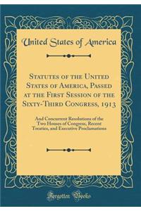 Statutes of the United States of America, Passed at the First Session of the Sixty-Third Congress, 1913: And Concurrent Resolutions of the Two Houses of Congress, Recent Treaties, and Executive Proclamations (Classic Reprint)